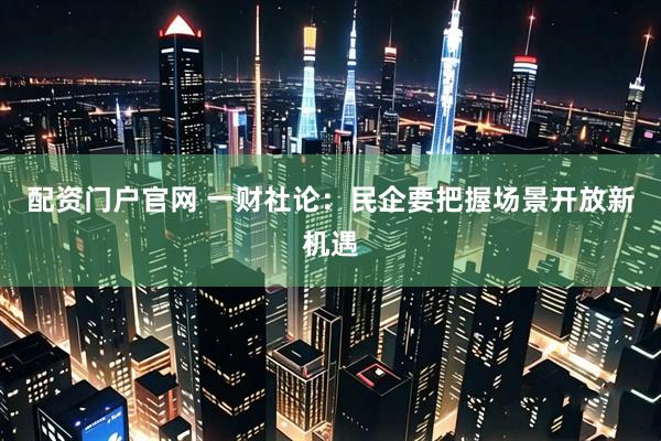 配资门户官网 一财社论:民企要把握场景开放新机遇