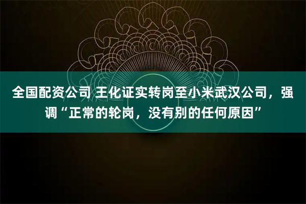 全国配资公司 王化证实转岗至小米武汉公司,强调“正常的轮岗,没有别的任何原因”