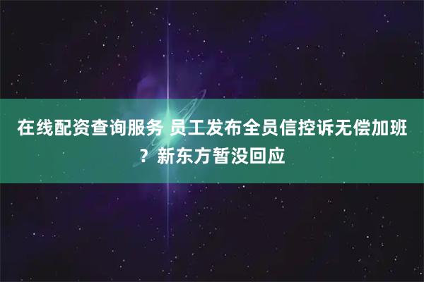 在线配资查询服务 员工发布全员信控诉无偿加班?新东方暂没回应