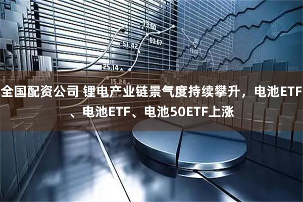 全国配资公司 锂电产业链景气度持续攀升，电池ETF、电池ETF、电池50ETF上涨