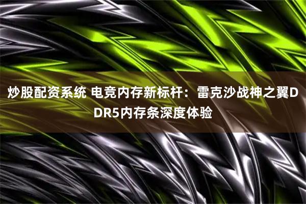 炒股配资系统 电竞内存新标杆：雷克沙战神之翼DDR5内存条深度体验