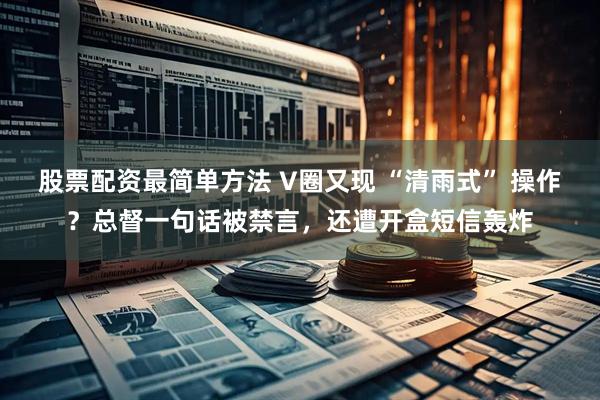 股票配资最简单方法 V圈又现 “清雨式” 操作？总督一句话被禁言，还遭开盒短信轰炸