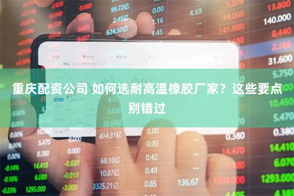重庆配资公司 如何选耐高温橡胶厂家？这些要点别错过