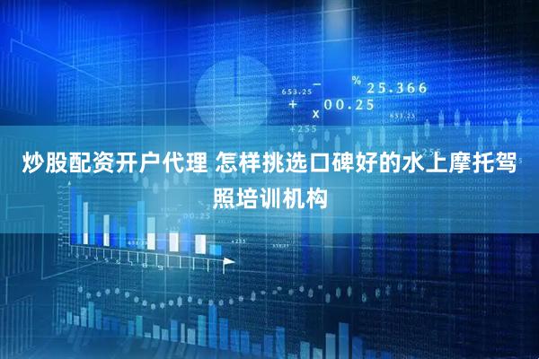 炒股配资开户代理 怎样挑选口碑好的水上摩托驾照培训机构