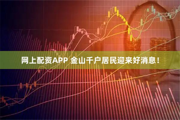 网上配资APP 金山千户居民迎来好消息！