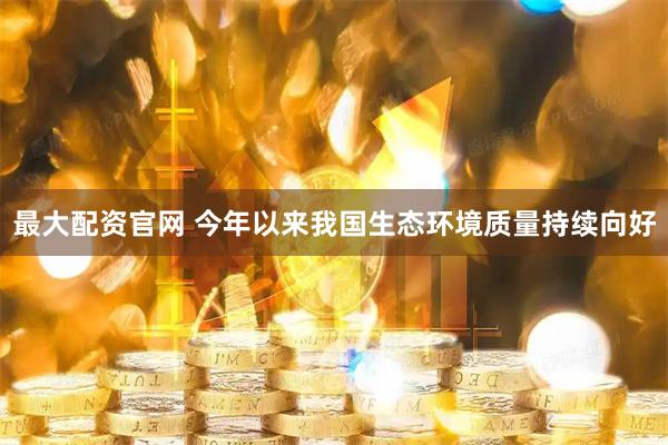 最大配资官网 今年以来我国生态环境质量持续向好