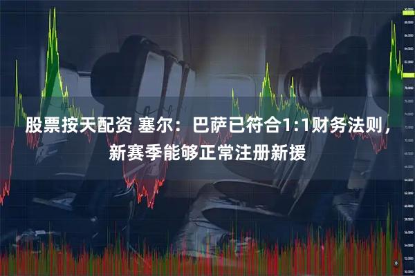 股票按天配资 塞尔：巴萨已符合1:1财务法则，新赛季能够正常注册新援