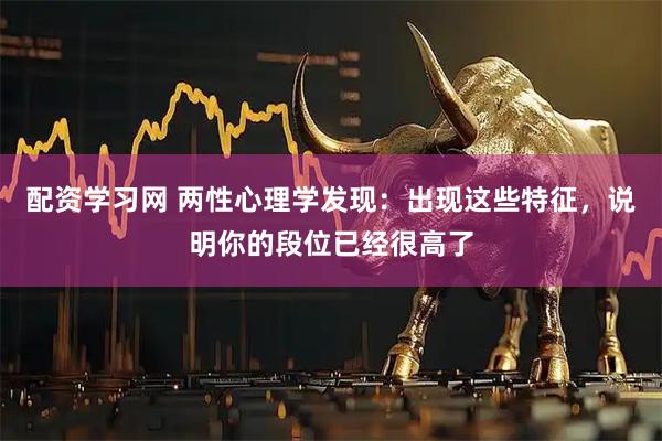 配资学习网 两性心理学发现：出现这些特征，说明你的段位已经很高了
