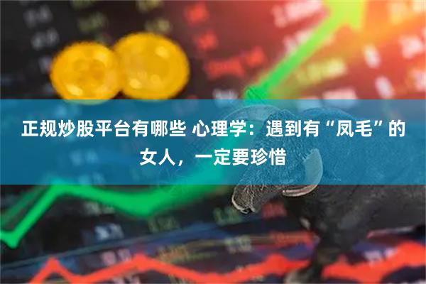 正规炒股平台有哪些 心理学：遇到有“凤毛”的女人，一定要珍惜