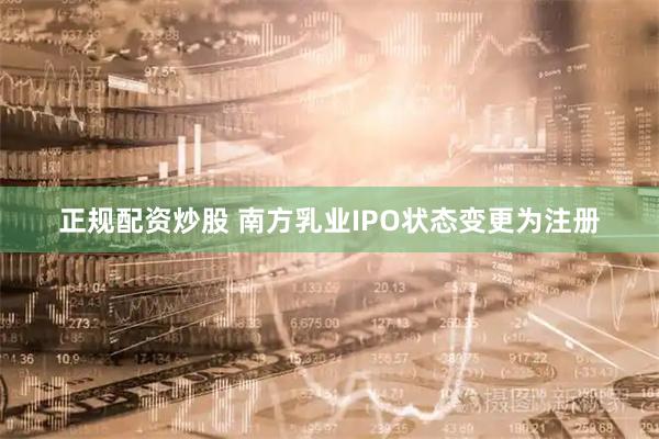 正规配资炒股 南方乳业IPO状态变更为注册