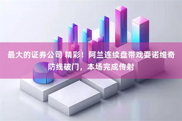 最大的证券公司 精彩！阿兰连续盘带戏耍诺维奇防线破门，本场完成传射