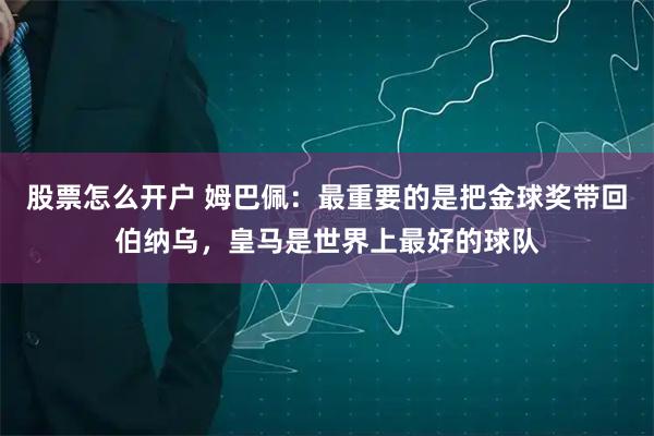 股票怎么开户 姆巴佩：最重要的是把金球奖带回伯纳乌，皇马是世界上最好的球队